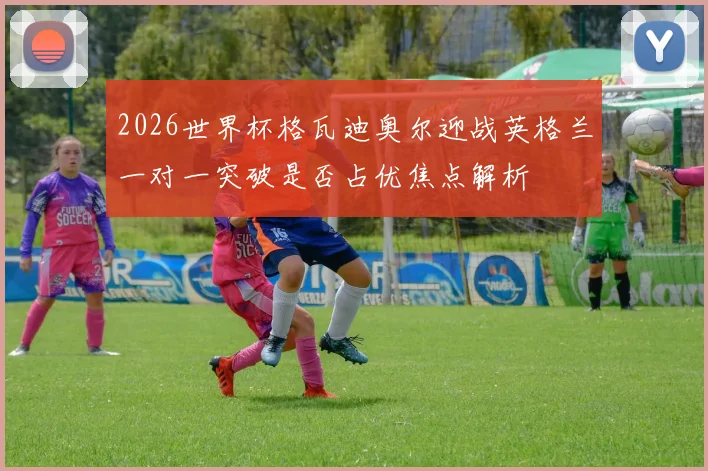 2026世界杯格瓦迪奥尔迎战英格兰一对一突破是否占优焦点解析