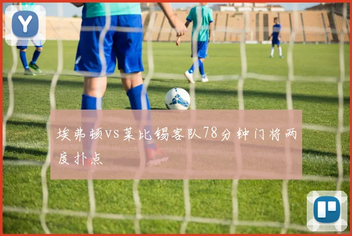 埃弗顿vs莱比锡客队78分钟门将两度扑点