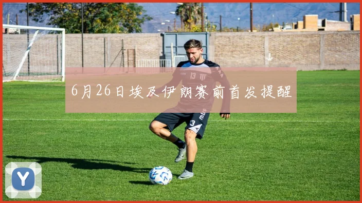 6月26日埃及伊朗赛前首发提醒
