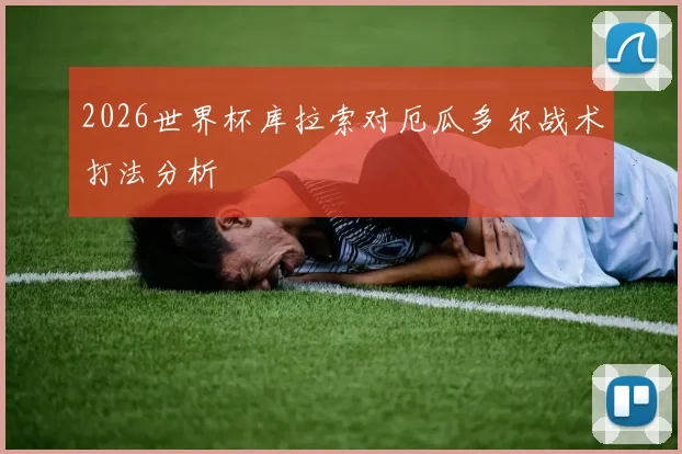 2026世界杯库拉索对厄瓜多尔战术打法分析