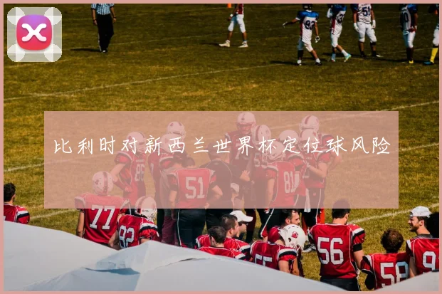比利时对新西兰世界杯定位球风险
