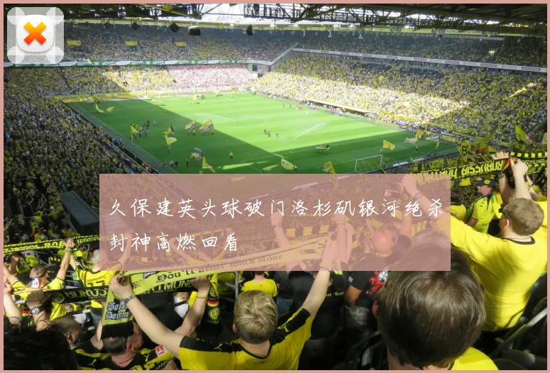 久保建英头球破门洛杉矶银河绝杀封神高燃回看
