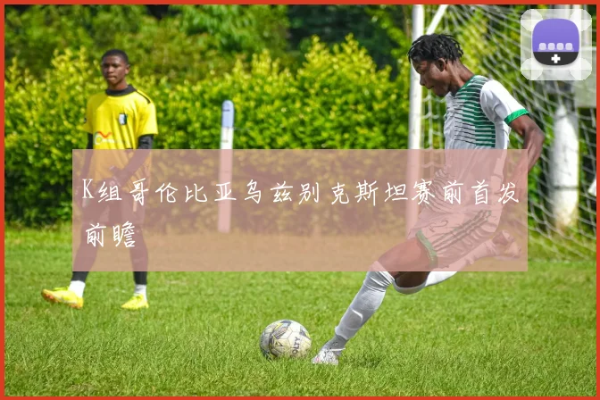 K组哥伦比亚乌兹别克斯坦赛前首发前瞻