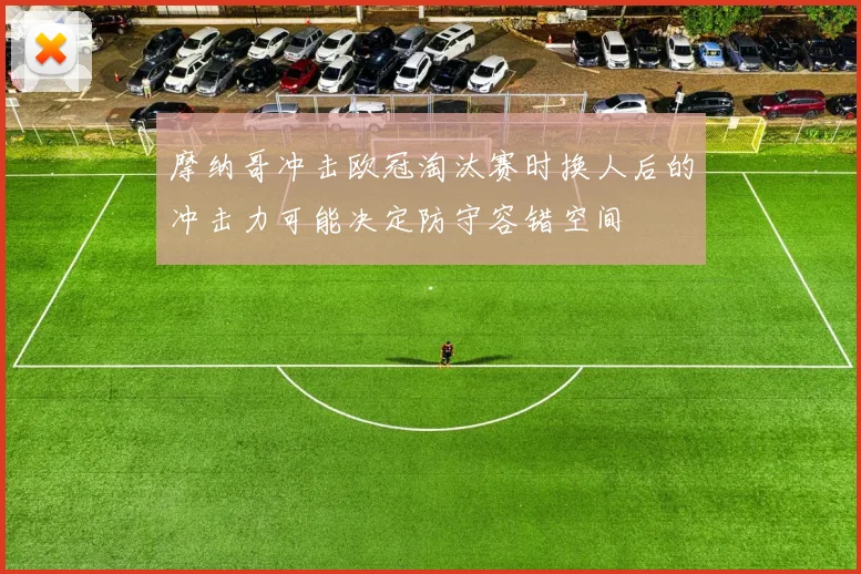 摩纳哥冲击欧冠淘汰赛时换人后的冲击力可能决定防守容错空间