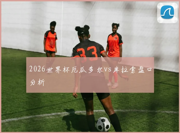 2026世界杯厄瓜多尔vs库拉索盘口分析