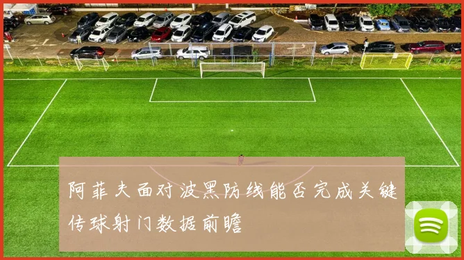 阿菲夫面对波黑防线能否完成关键传球射门数据前瞻