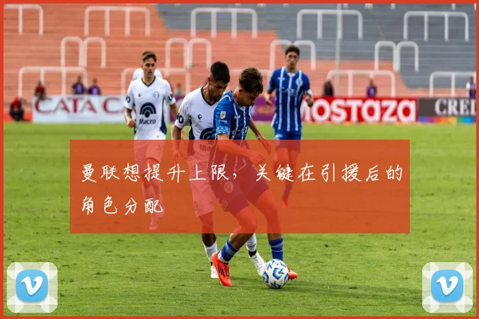 曼联想提升上限，关键在引援后的角色分配