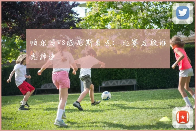 帕尔马vs威尼斯看点：比赛后段谁先掉速
