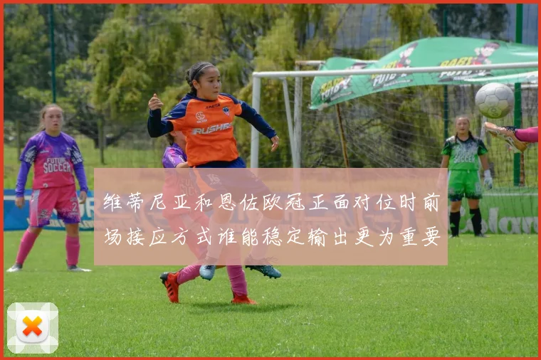 维蒂尼亚和恩佐欧冠正面对位时前场接应方式谁能稳定输出更为重要