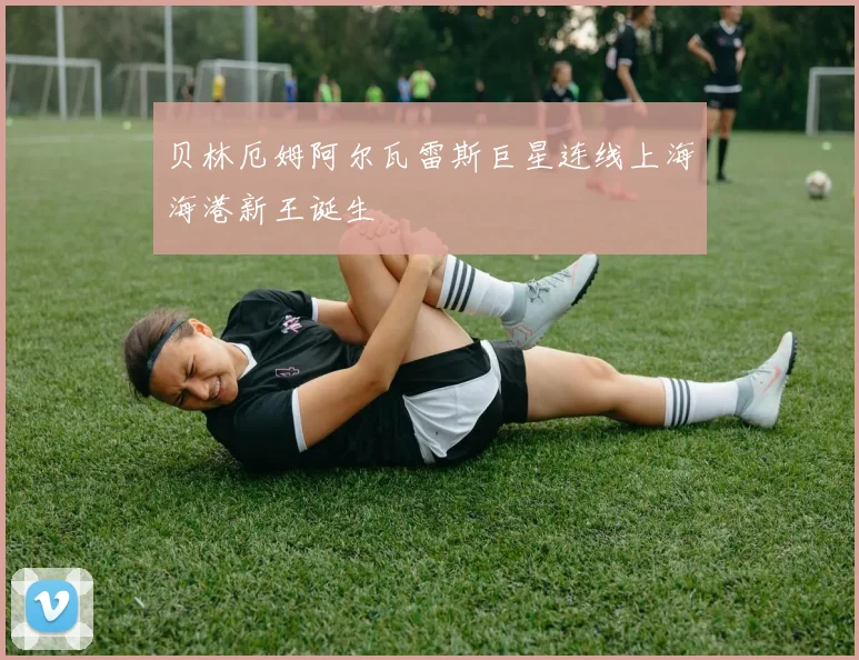 贝林厄姆阿尔瓦雷斯巨星连线上海海港新王诞生