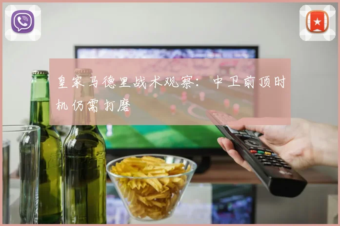皇家马德里战术观察：中卫前顶时机仍需打磨