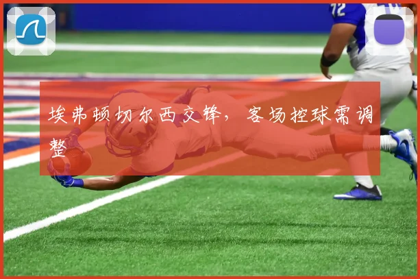 埃弗顿切尔西交锋，客场控球需调整