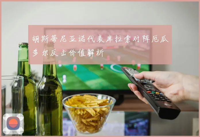 胡斯蒂尼亚诺代表库拉索对阵厄瓜多尔反击价值解析