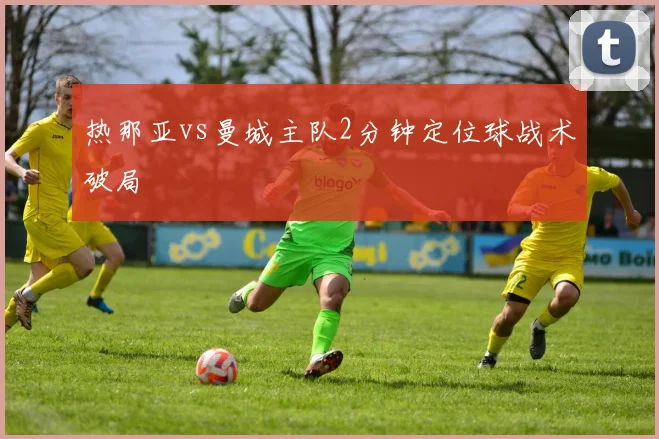 热那亚vs曼城主队2分钟定位球战术破局