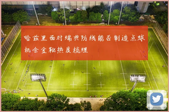 哈兹里面对瑞典防线能否制造点球机会金靴热度梳理