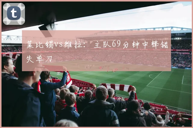 莱比锡vs维拉：主队69分钟中锋错失单刀