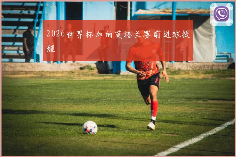 2026世界杯加纳英格兰赛前进球提醒