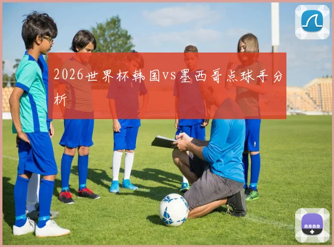 2026世界杯韩国vs墨西哥点球手分析