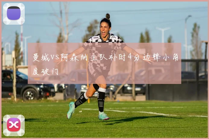 曼城vs阿森纳主队补时4分边锋小角度破门