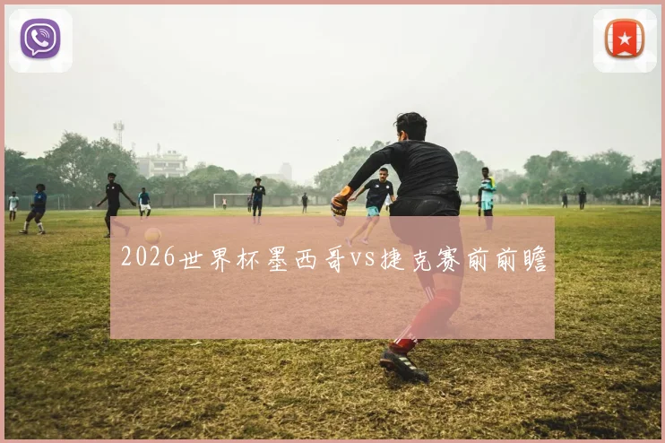 2026世界杯墨西哥vs捷克赛前前瞻