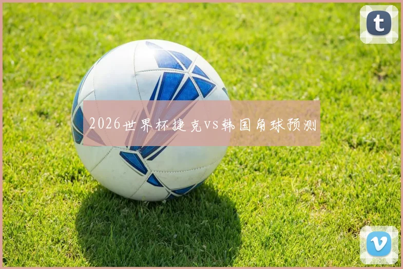 2026世界杯捷克vs韩国角球预测