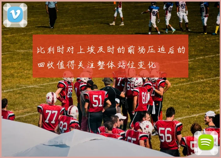 比利时对上埃及时的前场压迫后的回收值得关注整体站位变化