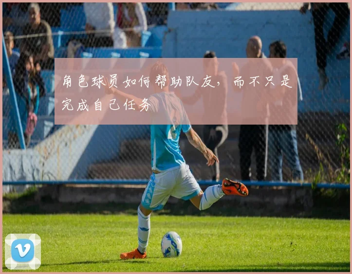 角色球员如何帮助队友，而不只是完成自己任务