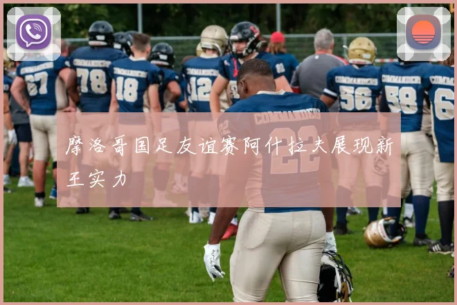摩洛哥国足友谊赛阿什拉夫展现新王实力